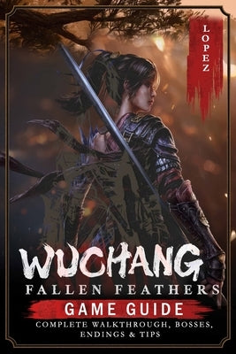 Wuchang: Fallen Feathers: Game Guide - Complete Walkthrough, Bosses, Endings & Tips by Francisco Lopez