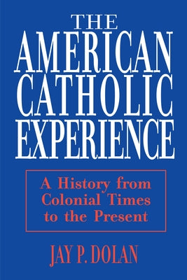 American Catholic Experience: A History from Colonial Times to the Present by Dolan, Jay
