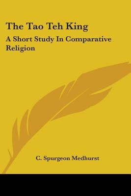 The Tao Teh King: A Short Study In Comparative Religion by Medhurst, C. Spurgeon