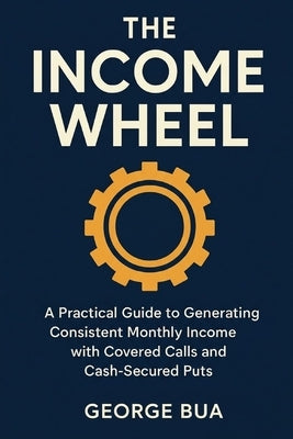 The Income Wheel: Generate $3,000+ Monthly Income with Just 2 Simple Options Strategies: The Complete Step-by-Step Guide to Building Wealth with Cover by Bua, George