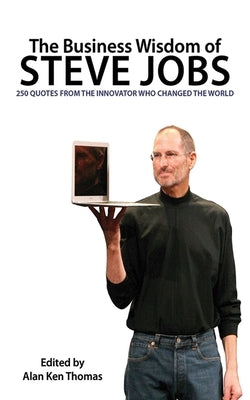 The Business Wisdom of Steve Jobs: 250 Quotes from the Innovator Who Changed the World by Thomas, Alan Ken