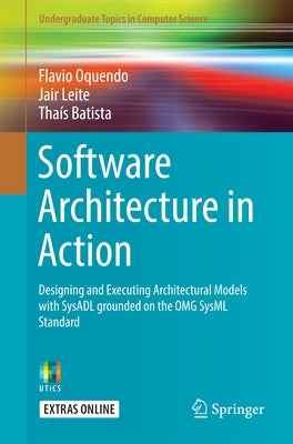 Software Architecture in Action: Designing and Executing Architectural Models with Sysadl Grounded on the Omg Sysml Standard by Oquendo, Flavio