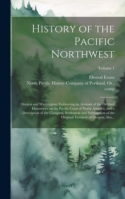 History of the Pacific Northwest: Oregon and Washington; Embracing an Account of the Original Discoveries on the Pacific Coast of North America, and a by North Pacific History Company of Port