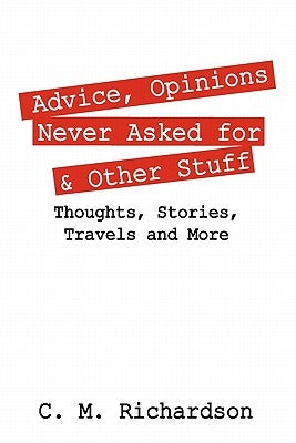 Advice, Opinions Never Asked for & Other Stuff: Thoughts, Stories, Travels and More by Richardson, C. M.