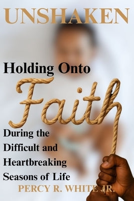 Unshaken: Holding onto Faith During the Difficult and Heartbreaking Seasons of Life by White, Percy R., Jr.