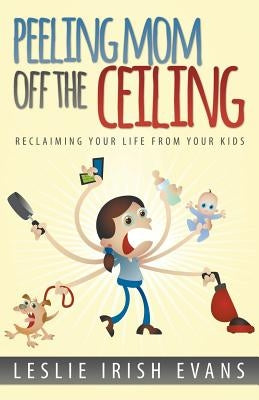 Peeling Mom Off the Ceiing: Reclaiming Your Life from Your Kids by Evans, Leslie Irish