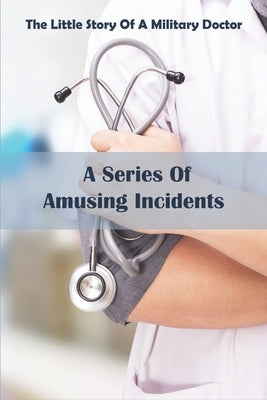 The Little Story Of A Military Doctor_ A Series Of Amusing Incidents: Books About Medicine by Leberman, Lady