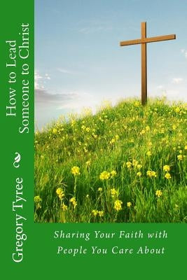 How to Lead Someone to Christ: Sharing Your Faith with People You Care About by Tyree, Gregory