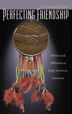 Perfecting Friendship: Politics and Affiliation in Early American Literature by Schweitzer, Ivy