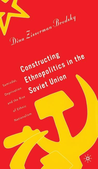 Constructing Ethnopolitics in the Soviet Union: Samizdat, Deprivation, and the Rise of Ethnic Nationalism by Zisserman-Brodsky, D.