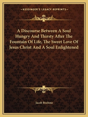 A Discourse Between a Soul Hungry and Thirsty After the Fountain of Life, the Sweet Love of Jesus Christ and a Soul Enlightened by Boehme, Jacob