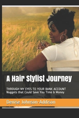 A Hair Stylist Journey: THROUGH MY EYES TO YOUR BANK ACCOUNT Nuggets that Could Save You Time & Money by Johnson-Addison, Denise