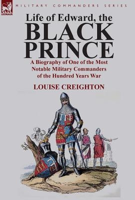 Life of Edward, the Black Prince: A Biography of One of the Most Notable Military Commanders of the Hundred Years War by Creighton, Louise