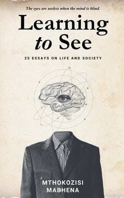 Learning to See: 25 Essays on Life and Society by Mabhena, Mthokozisi