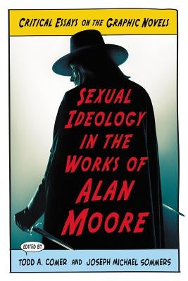 Sexual Ideology in the Works of Alan Moore: Critical Essays on the Graphic Novels by Comer, Todd A.