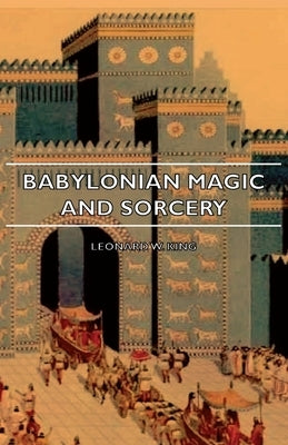 Babylonian Magic and Sorcery - Being the Prayers for the Lifting of the Hand - The Cuneiform Texts of a Broup of Babylonian and Assyrian Incantations by King, Leonard W.