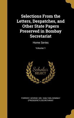 Selections From the Letters, Despatches, and Other State Papers Preserved in Bombay Secretariat: Home Series; Volume 1 by Forrest, George