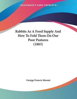 Rabbits As A Food Supply And How To Fold Them On Our Poor Pastures (1883) by Morant, George Francis