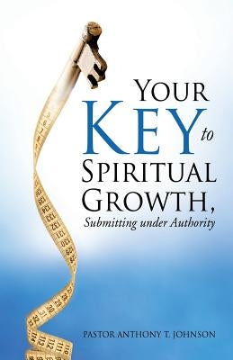 Your Key to Spiritual Growth, Submitting Under Authority by Johnson, Pastor Anthony T.