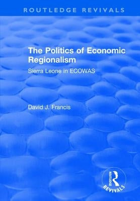 The Politics of Economic Regionalism: Sierra Leone in Ecowas by Francis, David