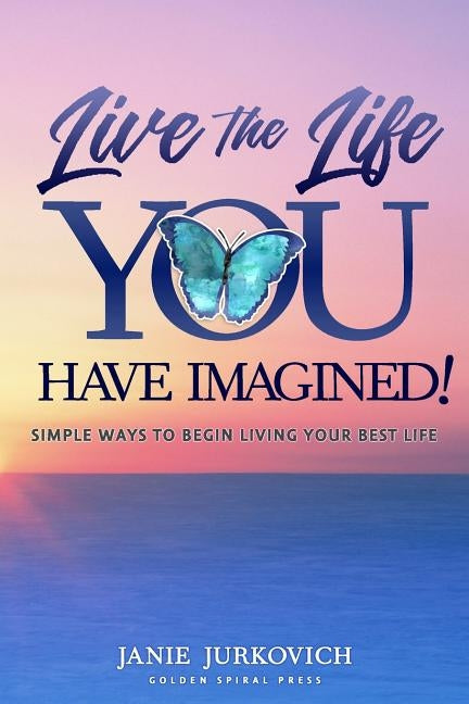 Live the Life You Have Imagined!: Simple Ways to Begin Living Your Best Life by Jurkovich, Janie