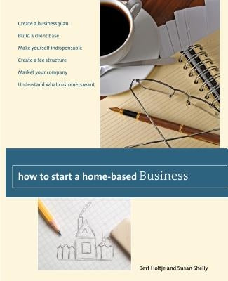 How to Start a Home-Based Business: Create a Business Plan*build a Client Base*make Yourself Indispensable*create a Fee Structure*market Your Company* by Holtje, Bert