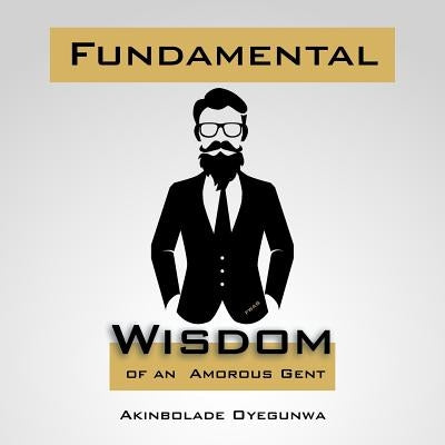 Fundamental Wisdom of an Amorous Gent by Oyegunwa, Akinbolade