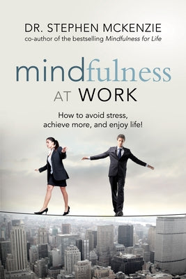 Mindfulness at Work: How to Avoid Stress, Achieve More, and Enjoy Life! by McKenzie, Stephen