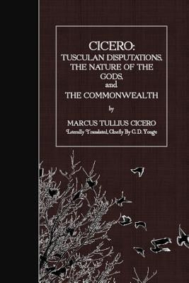 Cicero: Tusculan Disputations, the Nature of the Gods, and the Commonwealth by Yonge, C. D.