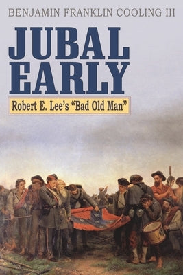 Jubal Early: Robert E. Lee's Bad Old Man by III, Benjamin Franklin Cooling