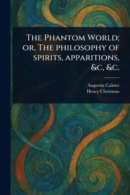 The Phantom World; or, The Philosophy of Spirits, Apparitions, &c, &c. by Calmet, Augustin
