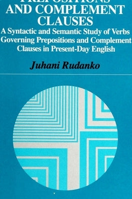 Prepositions and Complement Clauses: A Syntactic and Semantic Study of Verbs Governing Prepositions and Complement Clauses in Present-Day English by Rudanko, Juhani