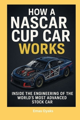 How A NASCAR Cup Car Works: Inside the Engineering of the World's Most Advanced Stock Car by Oyaks, Emas