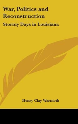 War, Politics and Reconstruction: Stormy Days in Louisiana by Warmoth, Henry Clay