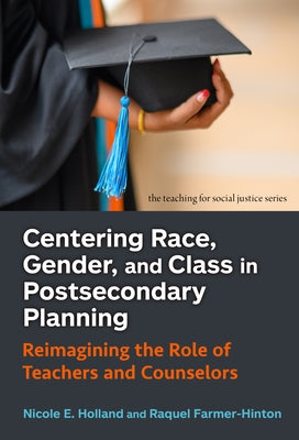 Centering Race, Gender, and Class in Postsecondary Planning: Reimagining the Role of Teachers and Counselors by Holland, Nicole E.