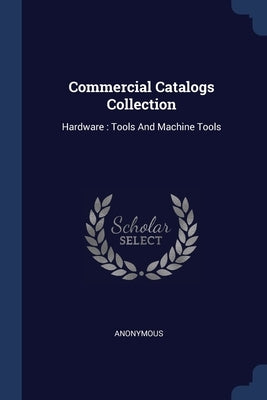 Commercial Catalogs Collection: Hardware: Tools And Machine Tools by Anonymous
