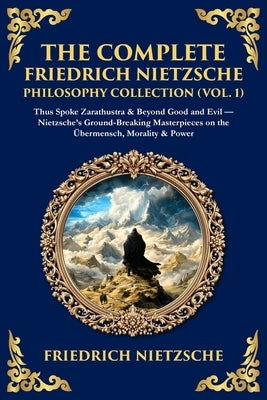 The Complete Friedrich Nietzsche Philosophy Collection (Vol. 1): Thus Spoke Zarathustra & Beyond Good and Evil - Nietzsche's Ground-Breaking Masterpie by Zengerink, Tim