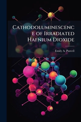 Cathodoluminescence of Irradiated Hafnium Dioxide by Purcell, Emily A.