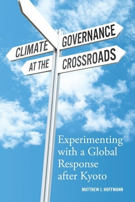 Climate Governance at the Crossroads: Experimenting with a Global Response After Kyoto by Hoffmann, Matthew J.