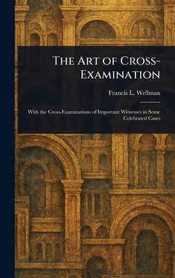 The Art of Cross-Examination by Wellman, Francis L. (Francis Lewis)