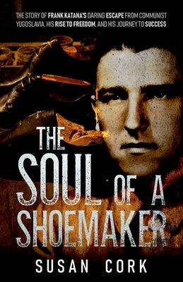 The Soul of a Shoemaker: The Story of Frank Katana's Daring Escape from Communist Yugoslavia, His Rise to Freedom, and His Journey to Success by Cork, Susan