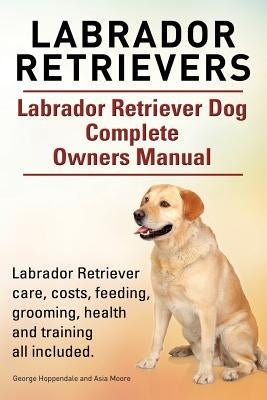 Labrador Retrievers. Labrador Retriever Dog Complete Owners Manual. Labrador Retriever care, costs, feeding, grooming, health and training all include by Moore, Asia