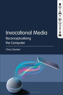 Invocational Media: Reconceptualising the Computer by Chesher, Chris