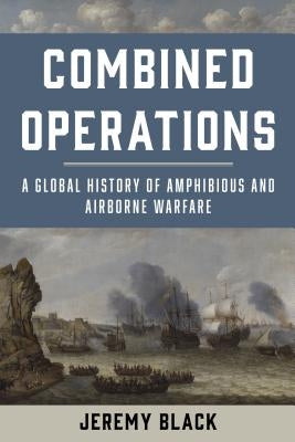 Combined Operations: A Global History of Amphibious and Airborne Warfare by Black, Jeremy