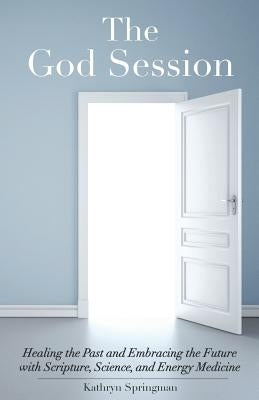 The God Session: Healing the Past and Embracing the Future with Scripture, Science, and Energy Medicine by Springman, Kathryn