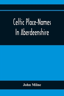 Celtic Place-Names In Aberdeenshire: With A Vocabulary Of Gaelic Words Not In Dictionaries; The Meaning And Etymology Of The Gaelic Names Of Places In by Milne, John
