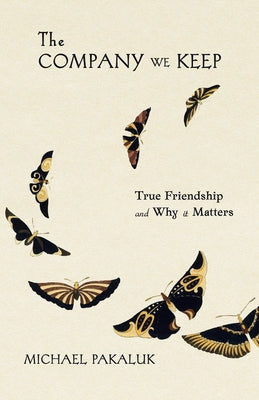 The Company We Keep: True Friendship and Why It Matters by Pakaluk, Michael