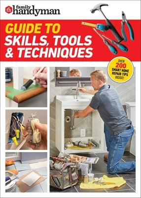 Family Handyman Guide to Skills, Tools & Techniques: Expert Advice to Help You Complete Home Improvement Projects with Confidence by Family Handyman
