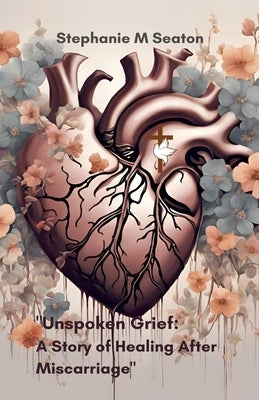 Unspoken Grief: A Story of Healing After Miscarriage by Seaton, Stephanie M.