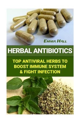 Herbal Antibiotics: Top Antiviral Herbs To Boost Immune System & Fight Infection by Hall, Emma